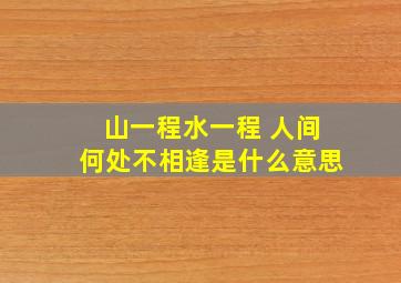 山一程水一程 人间何处不相逢是什么意思